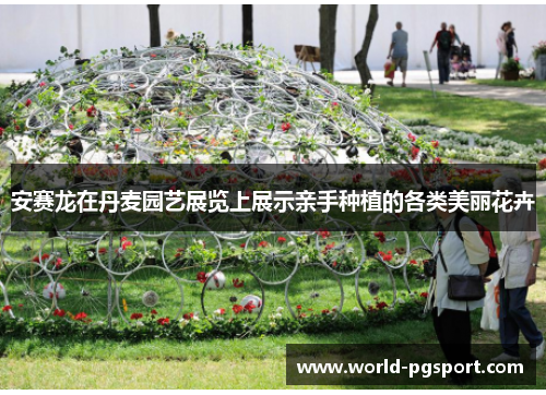安赛龙在丹麦园艺展览上展示亲手种植的各类美丽花卉