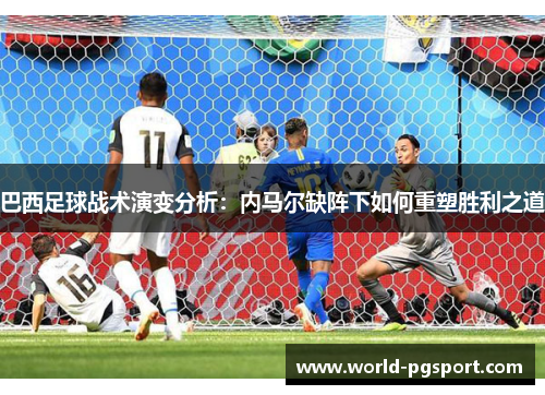 巴西足球战术演变分析：内马尔缺阵下如何重塑胜利之道