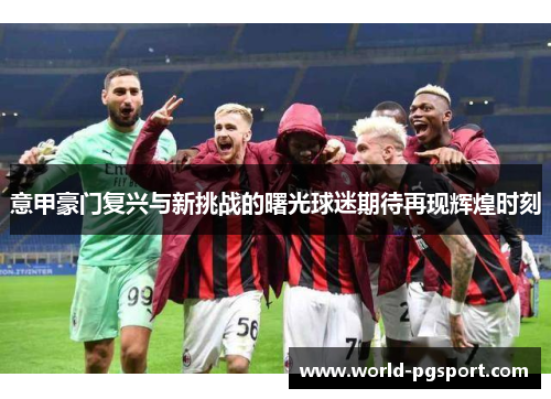 意甲豪门复兴与新挑战的曙光球迷期待再现辉煌时刻