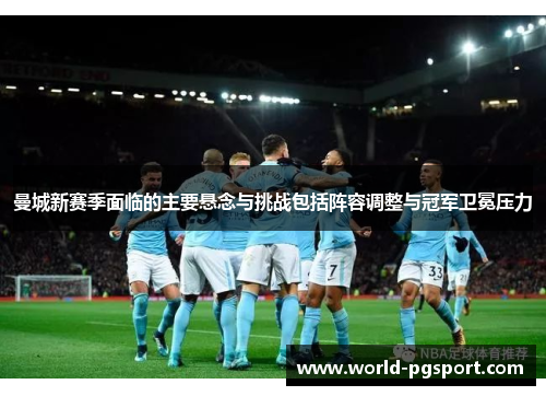 曼城新赛季面临的主要悬念与挑战包括阵容调整与冠军卫冕压力