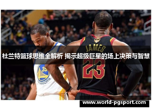 杜兰特篮球思维全解析 揭示超级巨星的场上决策与智慧
