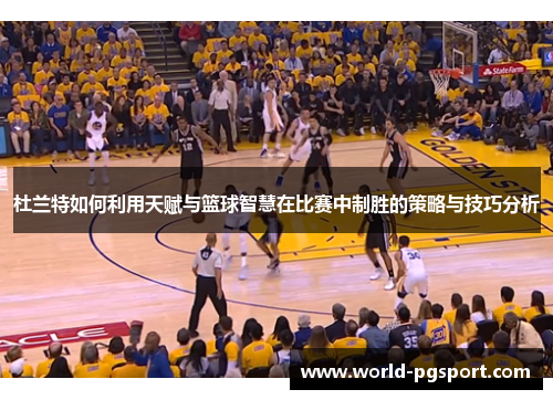 杜兰特如何利用天赋与篮球智慧在比赛中制胜的策略与技巧分析