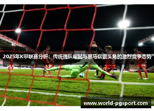 2025年K甲联赛分析：传统强队崛起与黑马崭露头角的激烈竞争态势