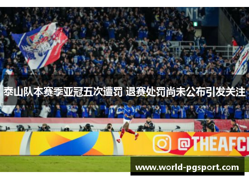 泰山队本赛季亚冠五次遭罚 退赛处罚尚未公布引发关注