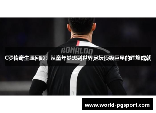 C罗传奇生涯回顾：从童年梦想到世界足坛顶级巨星的辉煌成就