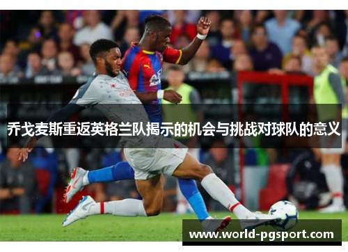 乔戈麦斯重返英格兰队揭示的机会与挑战对球队的意义