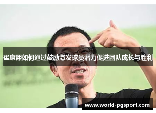 崔康熙如何通过鼓励激发球员潜力促进团队成长与胜利