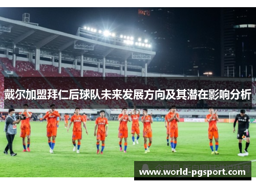 戴尔加盟拜仁后球队未来发展方向及其潜在影响分析