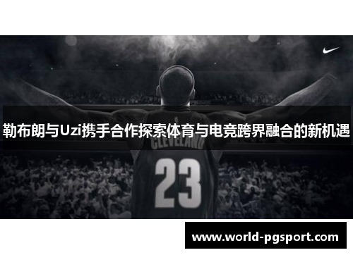 勒布朗与Uzi携手合作探索体育与电竞跨界融合的新机遇
