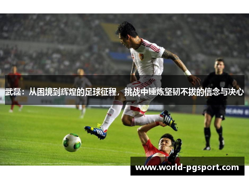 武磊：从困境到辉煌的足球征程，挑战中锤炼坚韧不拔的信念与决心