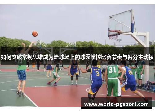 如何突破常规思维成为篮球场上的球霸掌控比赛节奏与得分主动权