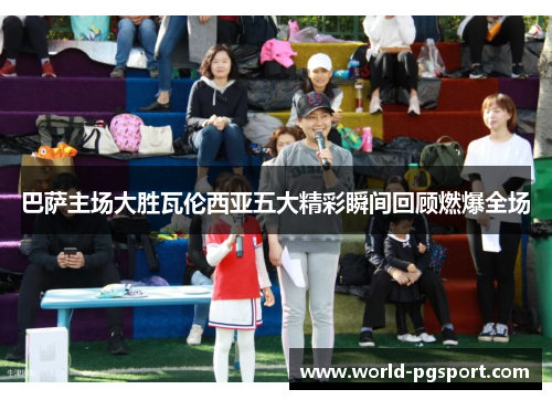 巴萨主场大胜瓦伦西亚五大精彩瞬间回顾燃爆全场