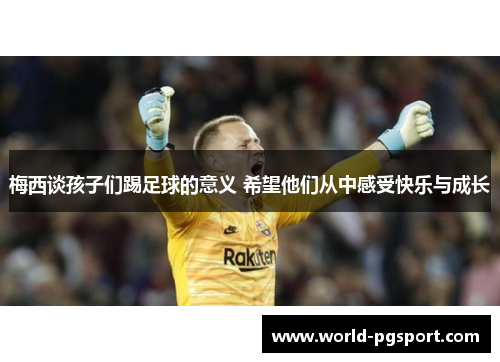 梅西谈孩子们踢足球的意义 希望他们从中感受快乐与成长
