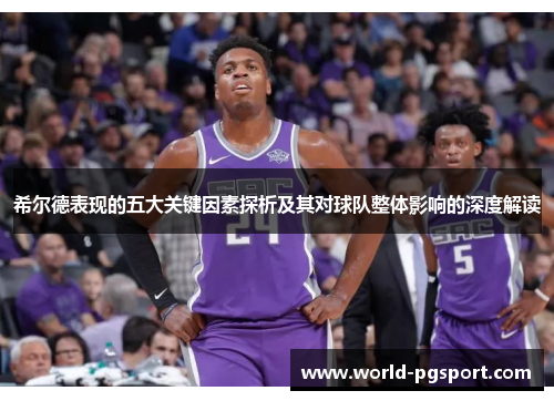 希尔德表现的五大关键因素探析及其对球队整体影响的深度解读