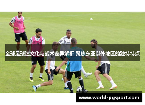 全球足球迷文化与战术差异解析 聚焦东亚以外地区的独特特点