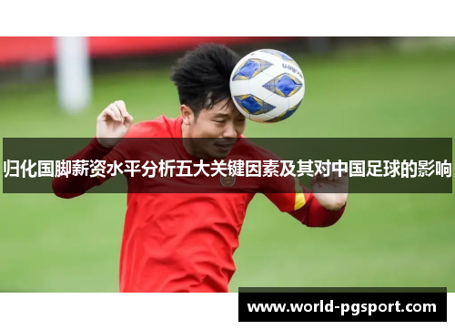 归化国脚薪资水平分析五大关键因素及其对中国足球的影响