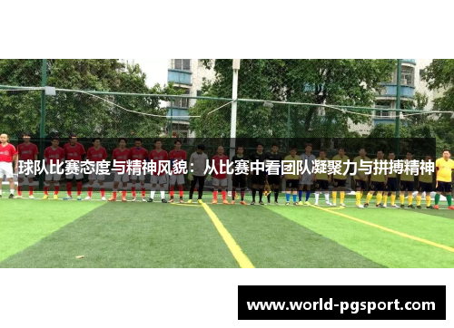 球队比赛态度与精神风貌：从比赛中看团队凝聚力与拼搏精神