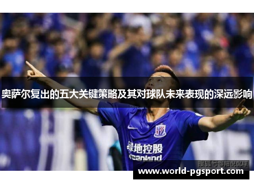 奥萨尔复出的五大关键策略及其对球队未来表现的深远影响