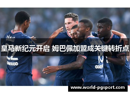 皇马新纪元开启 姆巴佩加盟成关键转折点