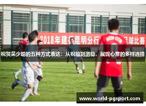 祝贺吴少聪的五种方式表达：从祝福到激励，展现心意的多样选择