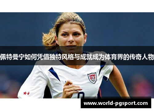 佩特曼宁如何凭借独特风格与成就成为体育界的传奇人物
