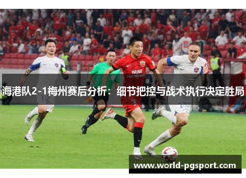 海港队2-1梅州赛后分析：细节把控与战术执行决定胜局