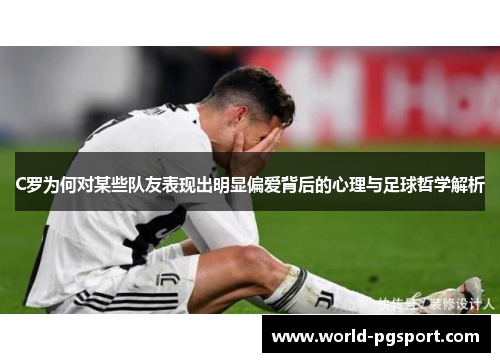 C罗为何对某些队友表现出明显偏爱背后的心理与足球哲学解析