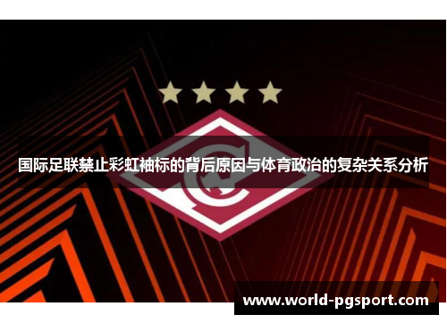 国际足联禁止彩虹袖标的背后原因与体育政治的复杂关系分析