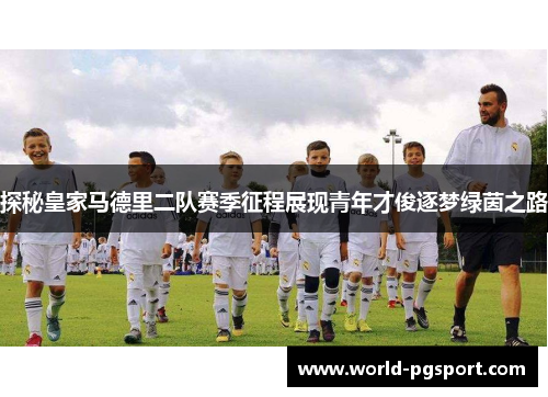 探秘皇家马德里二队赛季征程展现青年才俊逐梦绿茵之路