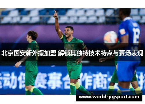 北京国安新外援加盟 解锁其独特技术特点与赛场表现