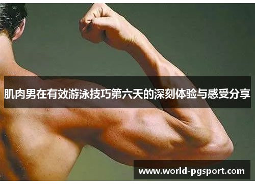 肌肉男在有效游泳技巧第六天的深刻体验与感受分享