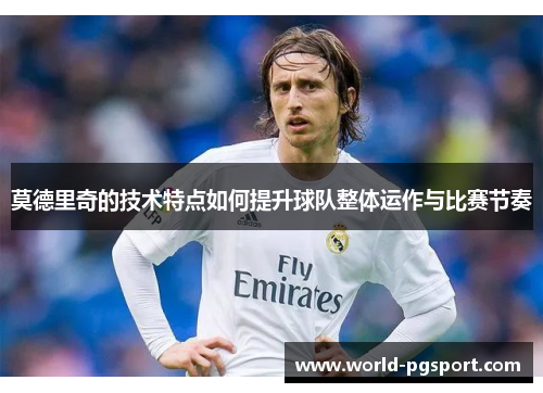 莫德里奇的技术特点如何提升球队整体运作与比赛节奏