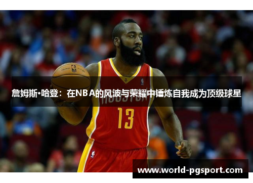 詹姆斯·哈登:在NBA的风波与荣耀中锤炼自我成为顶级球星 詹姆斯·哈登:在NBA的风波与荣耀中锤炼自我成为顶级球星