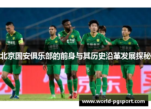 北京国安俱乐部的前身与其历史沿革发展探秘 北京国安俱乐部的前身与其历史沿革发展探秘