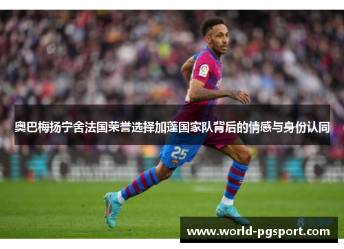 奥巴梅扬宁舍法国荣誉选择加蓬国家队背后的情感与身份认同