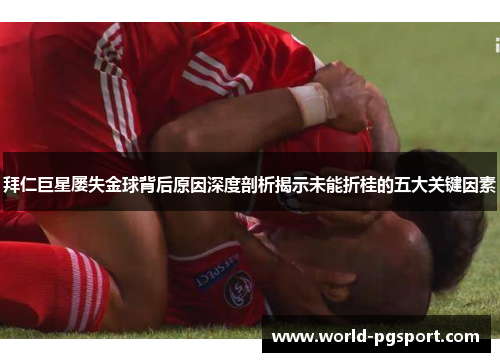 拜仁巨星屡失金球背后原因深度剖析揭示未能折桂的五大关键因素