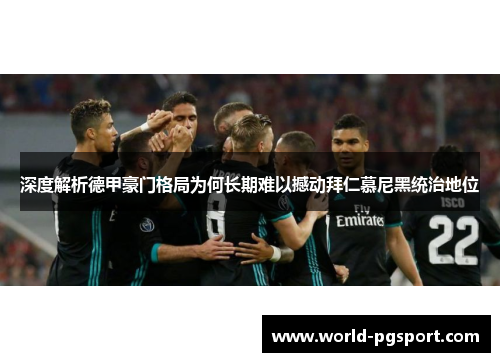 深度解析德甲豪门格局为何长期难以撼动拜仁慕尼黑统治地位