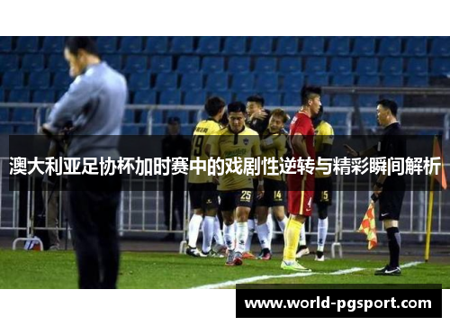 澳大利亚足协杯加时赛中的戏剧性逆转与精彩瞬间解析 澳大利亚足协杯加时赛中的戏剧性逆转与精彩瞬间解析