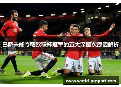 巴萨未能夺取欧联杯冠军的五大深层次原因解析 巴萨未能夺取欧联杯冠军的五大深层次原因解析