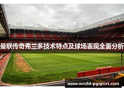 曼联传奇弗兰多技术特点及球场表现全面分析 曼联传奇弗兰多技术特点及球场表现全面分析