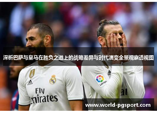 深析巴萨与皇马在胜负之道上的战略差异与时代演变全景观察透视图 深析巴萨与皇马在胜负之道上的战略差异与时代演变全景观察透视图