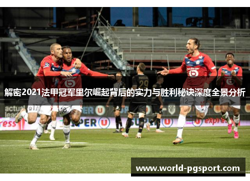 解密2021法甲冠军里尔崛起背后的实力与胜利秘诀深度全景分析 解密2021法甲冠军里尔崛起背后的实力与胜利秘诀深度全景分析