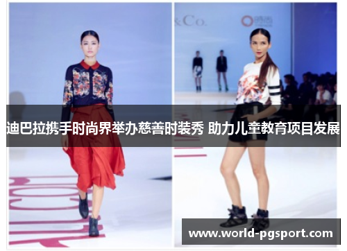 迪巴拉携手时尚界举办慈善时装秀 助力儿童教育项目发展 迪巴拉携手时尚界举办慈善时装秀 助力儿童教育项目发展