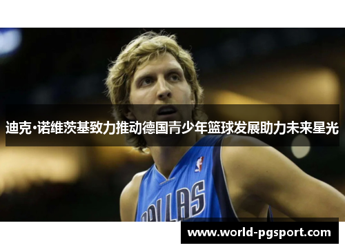 迪克·诺维茨基致力推动德国青少年篮球发展助力未来星光 迪克·诺维茨基致力推动德国青少年篮球发展助力未来星光
