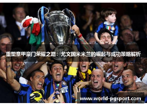 重塑意甲豪门荣耀之路:尤文国米米兰的崛起与成功策略解析 重塑意甲豪门荣耀之路:尤文国米米兰的崛起与成功策略解析