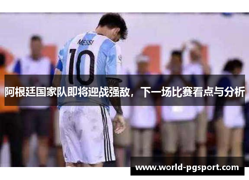 阿根廷国家队即将迎战强敌，下一场比赛看点与分析