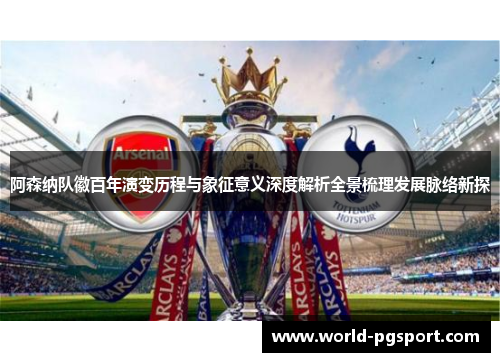 阿森纳队徽百年演变历程与象征意义深度解析全景梳理发展脉络新探