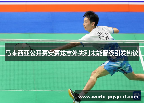 马来西亚公开赛安赛龙意外失利未能晋级引发热议 马来西亚公开赛安赛龙意外失利未能晋级引发热议