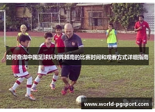 如何查询中国足球队对阵越南的比赛时间和观看方式详细指南