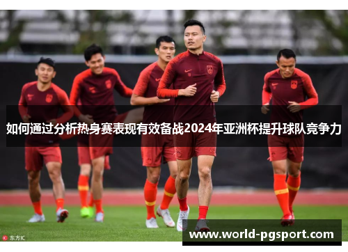 如何通过分析热身赛表现有效备战2024年亚洲杯提升球队竞争力